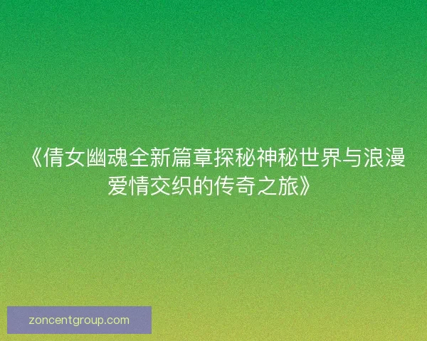 《倩女幽魂全新篇章探秘神秘世界与浪漫爱情交织的传奇之旅》