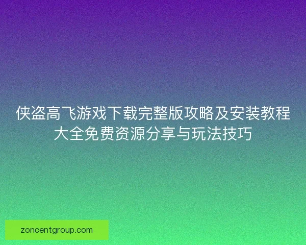 侠盗高飞游戏下载完整版攻略及安装教程大全免费资源分享与玩法技巧