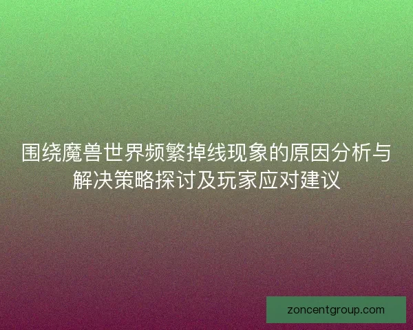 围绕魔兽世界频繁掉线现象的原因分析与解决策略探讨及玩家应对建议