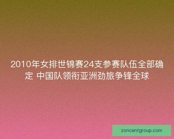 2010年女排世锦赛24支参赛队伍全部确定 中国队领衔亚洲劲旅争锋全球