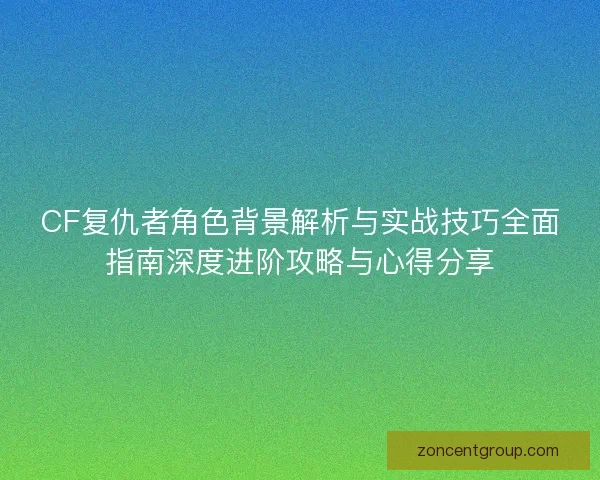 CF复仇者角色背景解析与实战技巧全面指南深度进阶攻略与心得分享