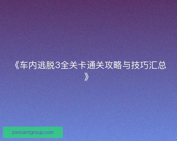 《车内逃脱3全关卡通关攻略与技巧汇总》