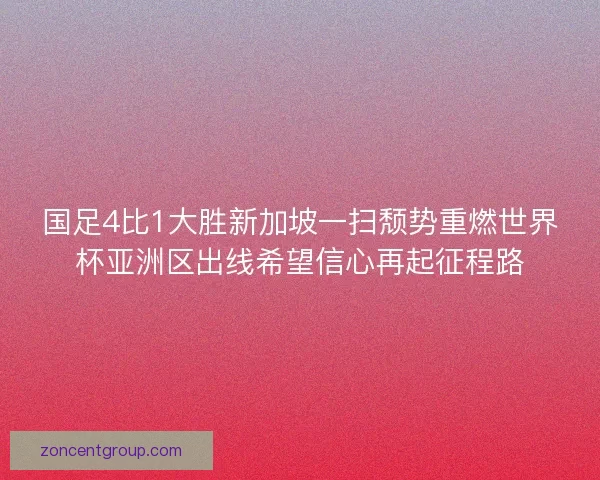 国足4比1大胜新加坡一扫颓势重燃世界杯亚洲区出线希望信心再起征程路