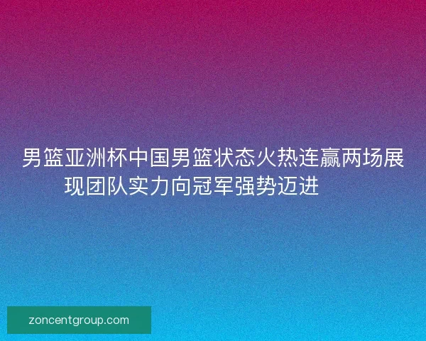男篮亚洲杯中国男篮状态火热连赢两场展现团队实力向冠军强势迈进🏀🔥