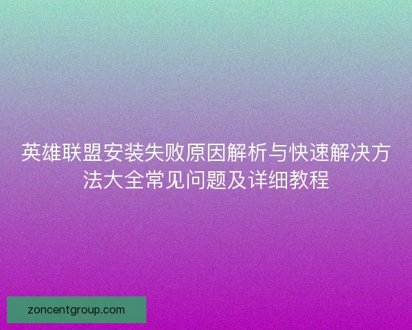 英雄联盟安装失败原因解析与快速解决方法大全常见问题及详细教程