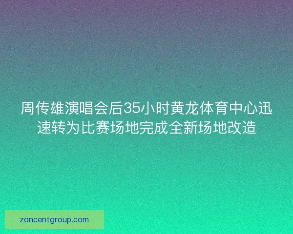 周传雄演唱会后35小时黄龙体育中心迅速转为比赛场地完成全新场地改造
