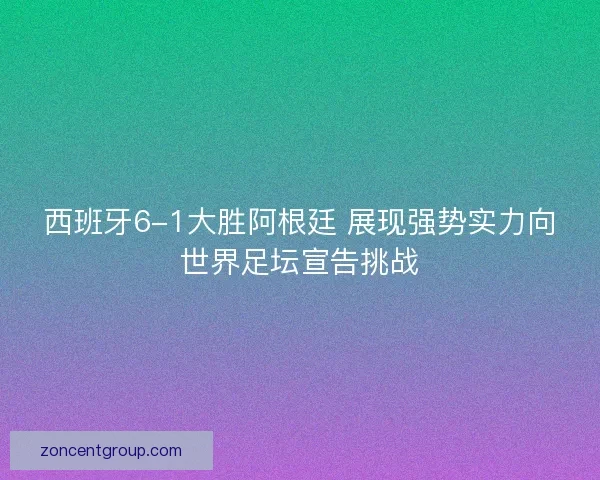 西班牙6-1大胜阿根廷 展现强势实力向世界足坛宣告挑战
