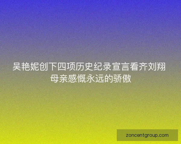 吴艳妮创下四项历史纪录宣言看齐刘翔 母亲感慨永远的骄傲