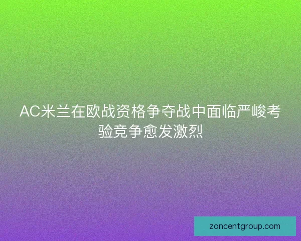 AC米兰在欧战资格争夺战中面临严峻考验竞争愈发激烈