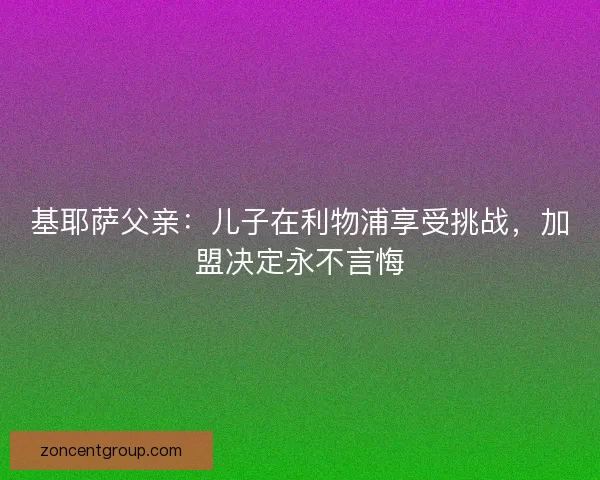 基耶萨父亲：儿子在利物浦享受挑战，加盟决定永不言悔