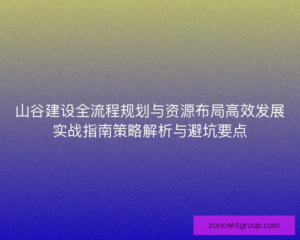 山谷建设全流程规划与资源布局高效发展实战指南策略解析与避坑要点