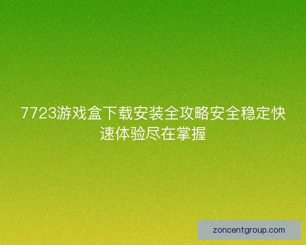 7723游戏盒下载安装全攻略安全稳定快速体验尽在掌握