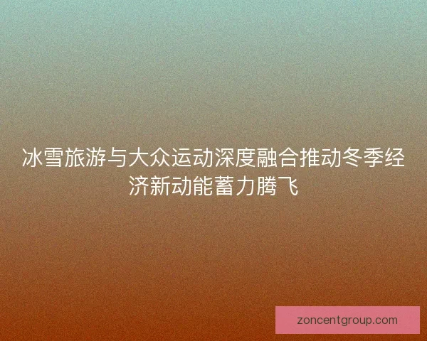 冰雪旅游与大众运动深度融合推动冬季经济新动能蓄力腾飞