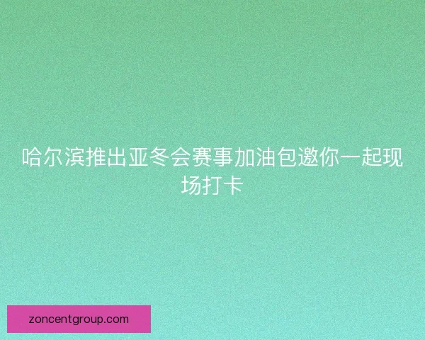 哈尔滨推出亚冬会赛事加油包邀你一起现场打卡