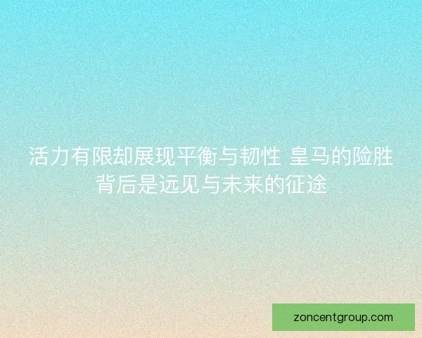 活力有限却展现平衡与韧性 皇马的险胜背后是远见与未来的征途 活力有限却展现平衡与韧性 皇马的险胜背后是远见与未来的征途