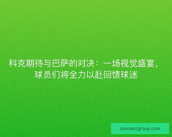 科克期待与巴萨的对决：一场视觉盛宴，球员们将全力以赴回馈球迷