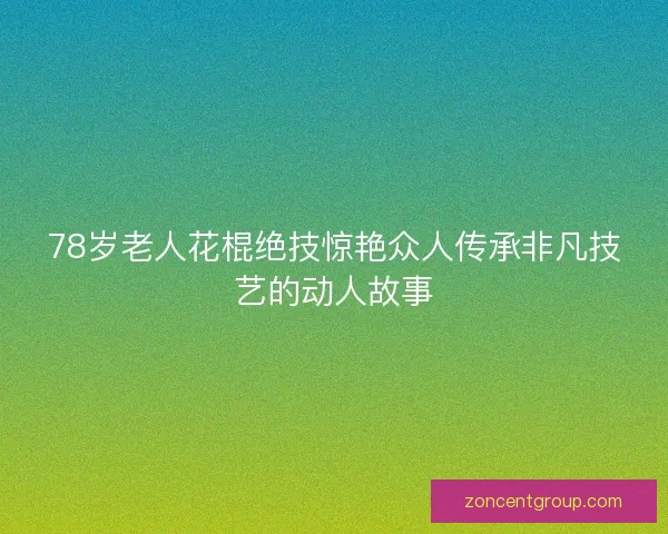 78岁老人花棍绝技惊艳众人传承非凡技艺的动人故事