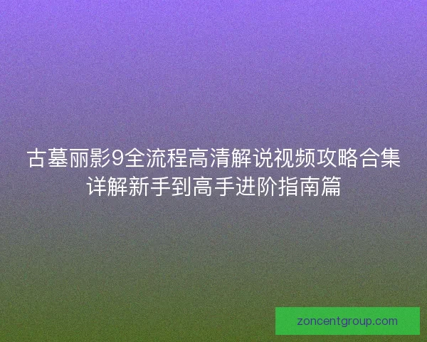 古墓丽影9全流程高清解说视频攻略合集详解新手到高手进阶指南篇