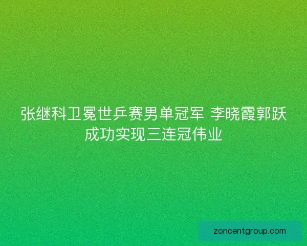 张继科卫冕世乒赛男单冠军 李晓霞郭跃成功实现三连冠伟业