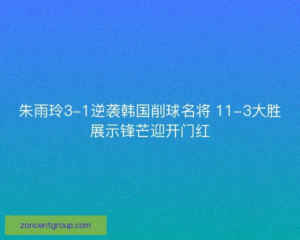 朱雨玲3-1逆袭韩国削球名将 11-3大胜展示锋芒迎开门红