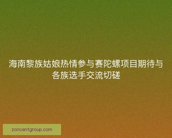 海南黎族姑娘热情参与赛陀螺项目期待与各族选手交流切磋