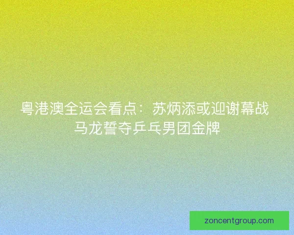 粤港澳全运会看点：苏炳添或迎谢幕战 马龙誓夺乒乓男团金牌