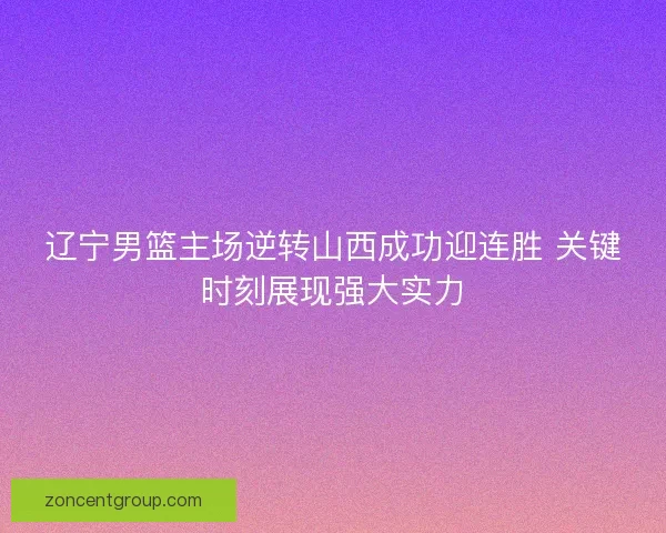 辽宁男篮主场逆转山西成功迎连胜 关键时刻展现强大实力 辽宁男篮主场逆转山西成功迎连胜 关键时刻展现强大实力