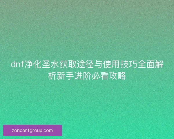 dnf净化圣水获取途径与使用技巧全面解析新手进阶必看攻略