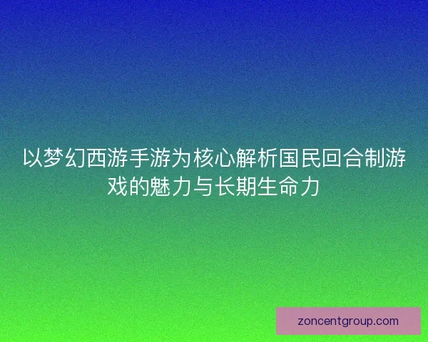以梦幻西游手游为核心解析国民回合制游戏的魅力与长期生命力 以梦幻西游手游为核心解析国民回合制游戏的魅力与长期生命力