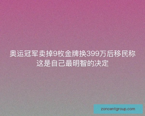奥运冠军卖掉9枚金牌换399万后移民称这是自己最明智的决定