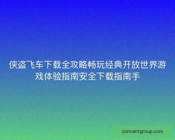 侠盗飞车下载全攻略畅玩经典开放世界游戏体验指南安全下载指南手 侠盗飞车下载全攻略畅玩经典开放世界游戏体验指南安全下载指南手