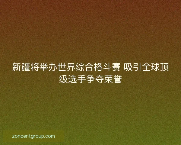新疆将举办世界综合格斗赛 吸引全球顶级选手争夺荣誉 新疆将举办世界综合格斗赛 吸引全球顶级选手争夺荣誉