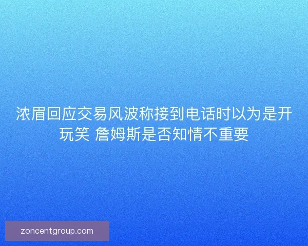 浓眉回应交易风波称接到电话时以为是开玩笑 詹姆斯是否知情不重要