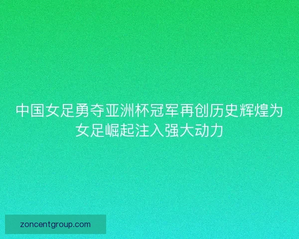 中国女足勇夺亚洲杯冠军再创历史辉煌为女足崛起注入强大动力