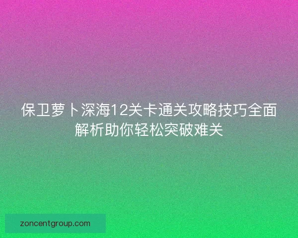 保卫萝卜深海12关卡通关攻略技巧全面解析助你轻松突破难关 保卫萝卜深海12关卡通关攻略技巧全面解析助你轻松突破难关