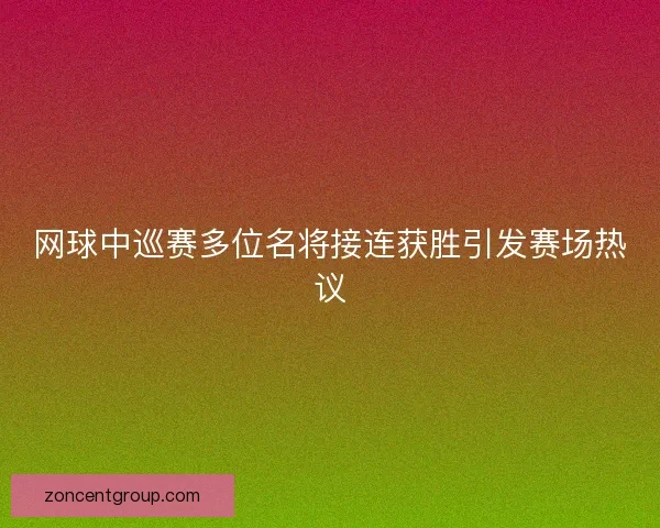 网球中巡赛多位名将接连获胜引发赛场热议 网球中巡赛多位名将接连获胜引发赛场热议
