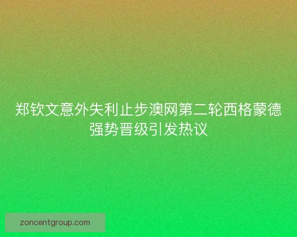 郑钦文意外失利止步澳网第二轮西格蒙德强势晋级引发热议 郑钦文意外失利止步澳网第二轮西格蒙德强势晋级引发热议
