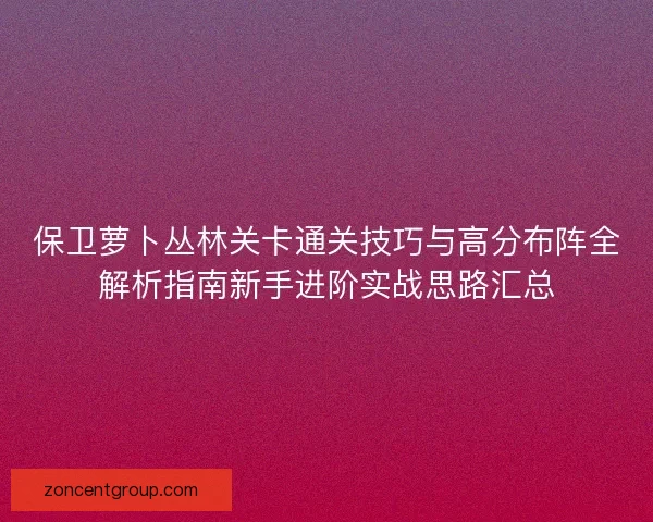 保卫萝卜丛林关卡通关技巧与高分布阵全解析指南新手进阶实战思路汇总