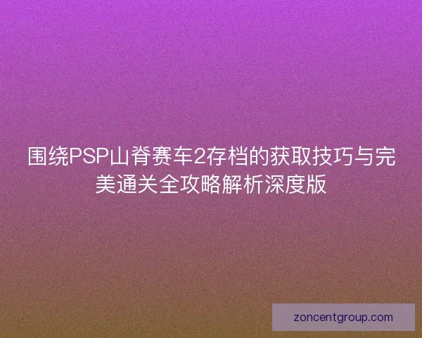 围绕PSP山脊赛车2存档的获取技巧与完美通关全攻略解析深度版
