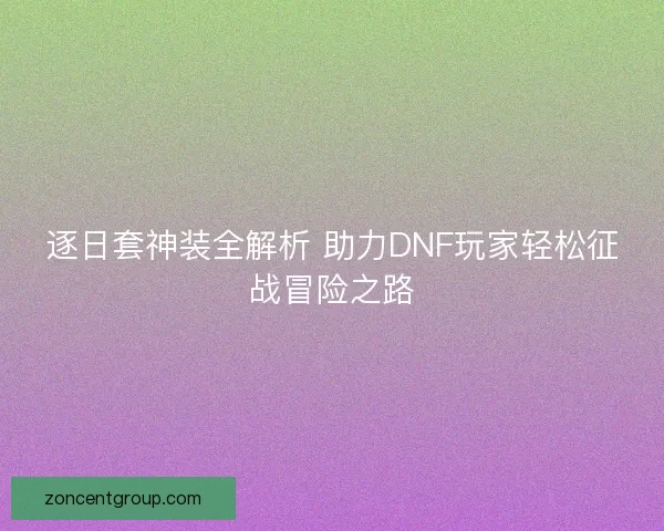 逐日套神装全解析 助力DNF玩家轻松征战冒险之路
