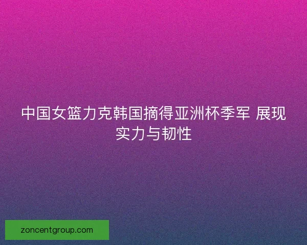中国女篮力克韩国摘得亚洲杯季军 展现实力与韧性