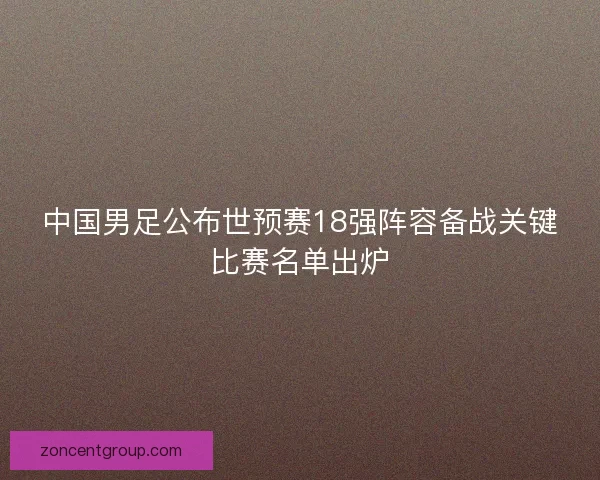 中国男足公布世预赛18强阵容备战关键比赛名单出炉