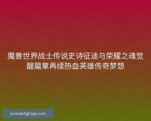 魔兽世界战士传说史诗征途与荣耀之魂觉醒篇章再续热血英雄传奇梦想 魔兽世界战士传说史诗征途与荣耀之魂觉醒篇章再续热血英雄传奇梦想