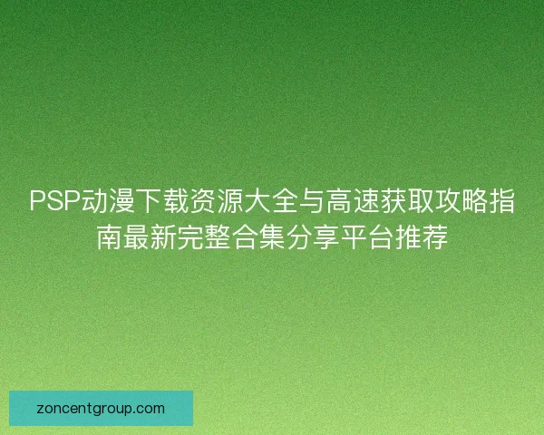 PSP动漫下载资源大全与高速获取攻略指南最新完整合集分享平台推荐 PSP动漫下载资源大全与高速获取攻略指南最新完整合集分享平台推荐